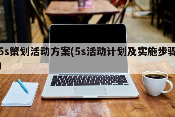 5s策划活动方案(5s活动计划及实施步骤)